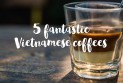5 fantastic Vietnamese coffees